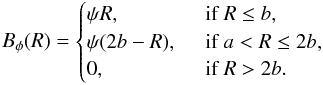 \begin{equation} B_{\phi}(R) = \begin{cases} \psi R, \,\,\, &\text{if }R \le b, \\ \psi(2b-R), \,\,\, &\text{if } a < R \le 2b, \\ 0, \,\,\, &\text{if }R> 2b. \\ \end{cases} \end{equation}