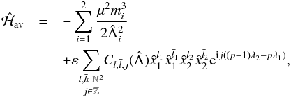 \begin{eqnarray} \hH_{\mathrm{av}}&=& - \sum_{i=1}^2 \frac{\mu^2 m_i^3}{2\hL_i^2} \nnb &&+ \epsilon{\underset{j\in \Z}{\sum_{l,\bar l \in \N^2}}}C_{l,\bar l,j}(\hL) \hx_1^{l_1} \bar{\hx}_1^{\bar{l}_1}\hx_2^{l_2}\bar{\hx}_2^{\bar{l}_2}\expo{\i j ((p+1)\lambda_2-p\lambda_1)}, \label{Ham_av} \end{eqnarray}