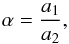 \begin{equation} \alpha=\frac{a_1}{a_2}, \end{equation}