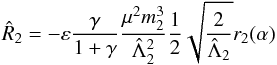 \begin{equation} \hat R_2 = -\epsilon\frac{\gamma}{1+\gamma}\frac{\mu^2m_2^3}{\hL_2^2}\frac{1}{2}\sqrt{\frac{2}{\hL_2}}r_2(\alpha) \end{equation}