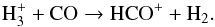 \begin{equation} {\rm H}_3^+ + {\rm CO} \to {\rm HCO}^+ + {\rm H}_2. \end{equation}