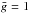 \hbox{$\bar{g} = 1$}