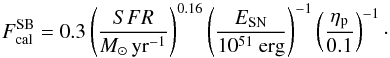 \begin{equation} F_{\rm cal}^{\rm SB}=0.3\left(\frac{SFR}{M_{\odot}\,{\rm yr}^{-1}}\right)^{0.16}\left(\frac{E_{\rm SN}}{10^{51}~{\rm erg}}\right)^{-1}\left(\frac{\eta_{\rm p}}{0.1}\right)^{-1}\cdot \end{equation}