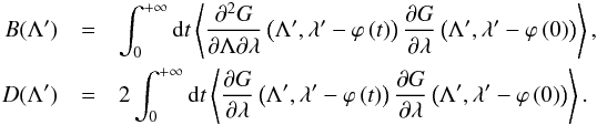 \begin{eqnarray} B(\Lambda') & =&\int_{0}^{+\infty}{\rm d}t\left\langle \frac{\partial^{2}G}{\partial\Lambda\partial\lambda}\left(\Lambda',\lambda'-\varphi\left(t\right)\right)\frac{\partial G}{\partial\lambda}\left(\Lambda',\lambda'-\varphi\left(0\right)\right)\right\rangle ,\label{eq:coefficients}\\ D(\Lambda') & =&2\int_{0}^{+\infty}{\rm d}t\left\langle \frac{\partial G}{\partial\lambda}\left(\Lambda',\lambda'-\varphi\left(t\right)\right)\frac{\partial G}{\partial\lambda}\left(\Lambda',\lambda'-\varphi\left(0\right)\right)\right\rangle .\nonumber \end{eqnarray}