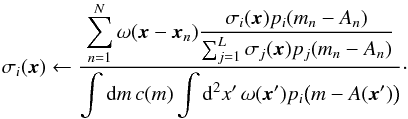 \begin{equation} \label{eq:29} \sigma_i(\vec x) \leftarrow \frac{\displaystyle \sum_{n=1}^N \omega(\vec x - \vec x_n) \frac{\sigma_i(\vec x) p_i(m_n - A_n)}{\sum_{j=1}^L \sigma_j(\vec x) p_j(m_n - A_n)}}{\displaystyle \int \diff m \, c(m) \int \diff^2 x' \, \omega(\vec x') p_i\bigl( m - A(\vec x') \bigr)} \cdot \end{equation}