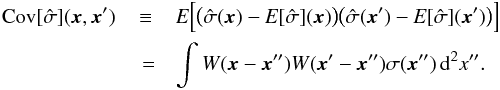 \begin{eqnarray} \label{eq:8} \Cov [\hat\sigma] (\vec x, \vec x') &\equiv & \E \Bigl[\bigl( \hat\sigma(\vec x) - \E [\hat\sigma] (\vec x) \bigr) \bigl( \hat\sigma(\vec x') - \E [ \hat\sigma] (\vec x') \bigr) \Bigr] \notag\\ & {} =& \int W(\vec x - \vec x'') W(\vec x' - \vec x'') \sigma(\vec x'') \, \diff^2 x'' . \end{eqnarray}