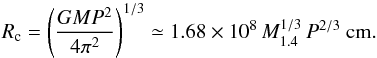 \begin{equation} R_{\rm c} = \left(\frac{GMP^2}{4\pi^2} \right)^{1/3} \simeq 1.68 \times 10^8 \,M_{1.4}^{1/3}\,P^{2/3}~ {\rm cm}. \end{equation}