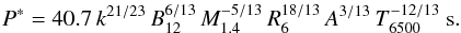 \begin{equation} \label{eq:Pcrit2} P^{*}=40.7\,k^{21/23}\,B_{12}^{6/13}\,M_{1.4}^{-5/13}\,R_6^{18/13}\,A^{3/13}\,T_{6500}^{-12/13}~{\rm s}. \end{equation}