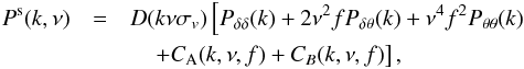 \begin{eqnarray} P^{\rm s}(k,\nu) &=& D(k\nu\sigma_v)\left[\Pdd(k)+2\nu^2 f \Pdt(k) + \nu^4 f^2 \Ptt(k) \right. \nonumber \\ &&\quad \left. + C_{\rm A}(k,\nu,f) + C_B(k,\nu,f) \right], \end{eqnarray}