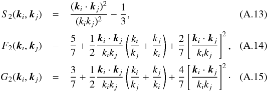 \appendix \setcounter{section}{1} \begin{eqnarray} S_2({\vec k}_i,{\vec k}_j)&=&\frac{({\vec k}_i\cdot{\vec k}_j)^2}{(k_ik_j)^2}-\frac{1}{3}, \\ F_2({\vec k}_i,{\vec k}_j)&=& \frac{5}{7}+\frac{1}{2}\frac{{\vec k}_i\cdot{\vec k}_j}{k_ik_j}\left(\frac{k_i}{k_j}+\frac{k_j}{k_i}\right)+\frac{2}{7}\left[ \frac{{\vec k}_i\cdot{\vec k}_j}{k_ik_j} \right]^2, \\ G_2({\vec k}_i,{\vec k}_j)&=& \frac{3}{7}+\frac{1}{2}\frac{{\vec k}_i\cdot{\vec k}_j}{k_ik_j}\left(\frac{k_i}{k_j}+\frac{k_j}{k_i}\right)+\frac{4}{7}\left[ \frac{{\vec k}_i\cdot{\vec k}_j}{k_ik_j} \right]^2\cdot \end{eqnarray}
