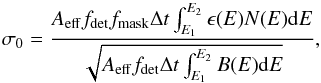 \begin{equation} \label{eq:no1} \sigma_0 = \frac{A_{\rm eff} f_{\rm det} f_{\rm mask} \Delta t \int_{E_1}^{E_2} \epsilon(E) N(E) {\rm d} E}{\sqrt{A_{\rm eff} f_{\rm det} \Delta t \int_{E_1}^{E_2} B(E) {\rm d} E}}, \end{equation}