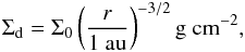 \begin{eqnarray} \Sigma_{\rm d} = \Sigma_0 \left(\frac{r}{1{\rm ~au}}\right)^{-3/2} {\rm g~cm^{-2}}, \end{eqnarray}