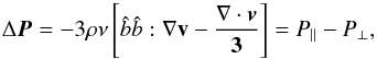 \begin{equation} \Delta \vec{P} = -3\rho\nu \left[\hat{b}\hat{b}:\grad \bf {v} -\frac{\grad\cdot \vec {v}}{3}\right] =P_{||}-P_{\perp}, \label{eq:viscous-tensor} \end{equation}