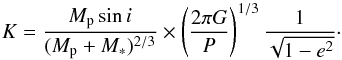 \begin{equation} K=\frac{M_{\rm p}\sin i}{(M_{\rm p}+M_*)^{2/3}}\times\left(\frac{2\pi G}{P}\right)^{1/3}\frac{1}{\sqrt{1-e^2}}\cdot \label{ktot} \end{equation}