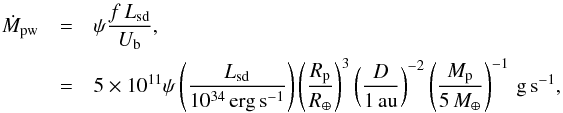 \begin{eqnarray} \label{eq:mdotpw} \dot{M}_{\rm pw}& =& \psi\frac{f\,L_{\rm sd}}{U_{\rm b}},\\\nonumber &=&5\times10^{11}\psi\left(\frac{L_{\rm sd}}{10^{34}\rm\,erg\,s^{-1}}\right)\left(\frac{R_{\rm p}}{R_{\oplus}}\right)^{3}\left(\frac{D}{1\rm\,au}\right)^{-2}\left(\frac{M_{\rm p}}{5\,M_\oplus}\right)^{-1}\rm\,g\,s^{-1}, \end{eqnarray}
