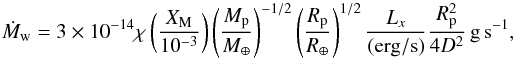 \begin{equation} \label{eq:mdotX} \dot{M}_{\rm w} = 3\times 10^{-14}\chi\left(\frac{X_{\rm M}}{10^{-3}}\right)\left(\frac{M_{\rm p}}{M_{\rm \oplus}}\right)^{-1/2}\left(\frac{R_{\rm p}}{R_{\rm \oplus}}\right)^{1/2}\frac{L_x}{\rm(erg/s)}\frac{R_{\rm p}^2}{4 D^2}\rm\,g\,s^{-1}, \end{equation}