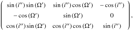 \begin{equation} \left(\begin{array}{ccc} \sin{(i'')}\sin{(\Omega')} & \sin{(i'')}\cos{(\Omega')} & -\cos{(i'')} \\-\cos{(\Omega')} & \sin{(\Omega')} & 0 \\ \cos{(i'')}\sin{(\Omega')} & \cos{(i'')}\cos{(\Omega')} & \sin{(i'')} \end{array}\right) , \end{equation}