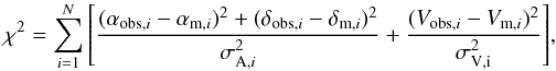 \begin{equation} \chi^2 = \sum_{i = 1}^{N}{\left[\frac{(\alpha_{\mathrm{obs},i}-\alpha_{\mathrm{m},i})^2 + (\delta_{\mathrm{obs},i}-\delta_{\mathrm{m},i})^2}{\sigma_{\mathrm{A},i}^2} + \frac{({V}_{\mathrm{obs},i}-{V}_{\mathrm{m},i})^2}{\sigma_{\mathrm{V,i}}^2}\right]} , \end{equation}