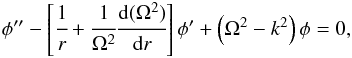 \begin{eqnarray} \label{5} \phi'' - \left[ \cfrac{1}{r} + \cfrac{1}{\Omega^2}\cfrac{\mathrm{d} (\Omega^2)}{\mathrm{d}r}\right]\phi' + \left(\Omega^2 - k^2\right)\phi =0, \end{eqnarray}