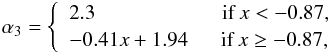 \begin{equation} \alpha_3= \left\{ \begin{array}{ll} 2.3 \hspace{2.15cm} \mathrm{if}\,x<-0.87,\\ -0.41x+1.94 \, \hspace{0.5cm}\mathrm{if}\,x\geq-0.87, \end{array} \right. \label{eq:MKDP} \vspace*{-1mm} \end{equation}