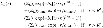 \begin{eqnarray} \Sigma_L(r) & = & (\Sigma_L)_{\rm e}\exp \{-b_{n}[(r/r_{\rm e})^{1/n} - 1]\} \nonumber \\ && +\, (\Sigma_{L})_{\rm 0,inner}\exp(-r/h_{\rm inner}) \;\;\;\; {\rm if} \;\;\; r < R^{*}, \nonumber \\ & = & (\Sigma_L)_{\rm e}\exp \{-b_{n}[(r/r_{\rm e})^{1/n} - 1]\} \label{equation:decomp2} \nonumber \\ && +\, (\Sigma_{L})_{\rm 0,outer}\exp(-r/h_{\rm outer}) \;\;\;\; {\rm if} \;\;\; r > R^{*} . \end{eqnarray}