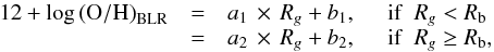 \begin{eqnarray} \begin{array}{lll} 12 + \log {\rm (O/H)}_{\rm BLR} & = & a_{1} \, \times \, R_{g} + b_{1}, \; \; \; \; \mbox{ if} \; \; R_{g} < R_{\rm b} \\ & = & a_{2} \, \times \, R_{g} + b_{2}, \; \; \; \; \mbox{ if} \; \; R_{g} \ge R_{\rm b}, \\ \end{array} \label{equation:2l} \end{eqnarray}