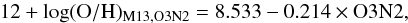 \begin{equation} 12+\log({\rm O/H})_{\rm M13,O3N2} = 8.533 - 0.214 \times {\rm O3N2} \label{equation:OHo3n2} , \end{equation}