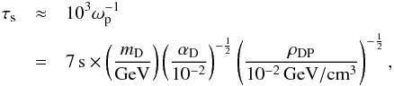 \begin{eqnarray} \tau_{\rm s} &\approx& 10^3 \omega_{\rm p}^{-1} \nonumber\\ &=& 7 \, {\rm s} \times \left( \frac{m_{\rm D}}{{\rm GeV} } \right) \left( \frac{\alpha_{\rm D}}{10^{-2}} \right)^{-\frac{1}{2}} \left( \frac{\rho_{\rm DP}}{10^{-2}\, {\rm GeV}/{\rm cm}^{3} } \right)^{-\frac{1}{2}}, \end{eqnarray}