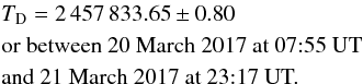 \begin{eqnarray} &&T_{\rm D} = 2\,457\,833.65 \pm 0.80 \\ &&\text{or between 20 March 2017 at 07:55 UT} \nonumber \\ && \text{and 21 March 2017 at 23:17 UT.} \nonumber \end{eqnarray}
