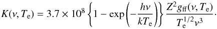 \begin{equation} K(\nu,T_{\rm e}) = 3.7\times 10^8 \left\{1-\exp\left(-\frac{h \nu}{k T_{\rm e}}\right)\right\} \frac{Z^2 g_{\rm ff}(\nu,T_{\rm e})}{T_{\rm e}^{1/2} \nu^3}\cdot \end{equation}