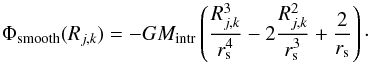 \begin{equation} \label{eqn:smoothedpotential} \Phi_{\rm smooth}(R_{j,k}) = -GM_{\rm intr} \left( \frac{R_{j,k}^3}{r_{\rm s}^4} - 2 \frac{R_{j,k}^2}{r_{\rm s}^3} + \frac{2}{r_{\rm s}} \right)\cdot \end{equation}