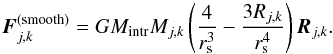 \begin{equation} \label{eqn:smoothedforce} \bl{F}_{j,k}^{(\rm smooth)}= G M_{\rm intr} M_{j,k} \left(\frac{4}{r_{\rm s}^3} - \frac{3 R_{j,k}}{r_{\rm s}^4} \right) \bl{R}_{j,k}. \end{equation}