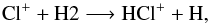 \begin{equation} {\rm Cl^+ + H2 \longrightarrow HCl^+ + H}, \label{reaction3} \end{equation}