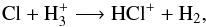 \begin{equation} {\rm Cl + H_3^+ \longrightarrow HCl^+ + H_2}, \label{reaction5} \end{equation}