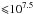 \hbox{${\leqslant}10^{7.5}$}