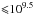 \hbox{${\leqslant}10^{9.5}$}