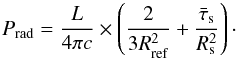 \begin{equation} \label{eq:prad2} P_{\rm rad} = \frac{L}{4\pi c} \times \left( \frac{2}{3 R_{\rm ref}^2} +\frac{\bar{\tau}_{\rm s}}{ R_{\rm s}^2} \right)\cdot \end{equation}