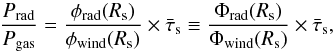 \begin{equation} \label{eq:prpg1} \frac{P_{\rm rad}}{P_{\rm gas}} = \frac{\phi_{\rm rad}(R_{\rm s})}{\phi_{\rm wind}(R_{\rm s})} \times {\bar{\tau}_{\rm s}} \equiv \frac{\Phi_{\rm rad}(R_{\rm s})}{\Phi_{\rm wind}(R_{\rm s})} \times {\bar{\tau}_{\rm s}}, \end{equation}