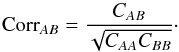 \begin{equation} {\rm Corr}_{AB} = \frac{C_{AB}}{ \sqrt{C_{AA}C_{BB}} } \cdot \label{equation::correlation_matrix} \end{equation}