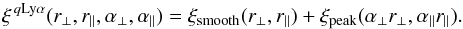 \begin{equation} \xi^{\,q \LyaMath{}}(\rperp,\rpar,\aperpMath,\aparMath)= \xismooth(\rperp,\rpar) + \xipeak(\aperpMath\rperp,\aparMath\rpar) . \label{xismoothpeak} \end{equation}