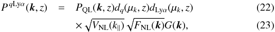 \begin{eqnarray} P^{\,q \LyaMath{}}(\vec{k},z) &=& \PQL(\vec{k},z) d_{q}(\mu_{k},z) d_{\rm Ly\alpha}(\mu_{k},z) \\ &&\times \sqrt{\VNL(k_{\parallel})} \sqrt{\FNL(\vec{k})} G(\vec{k}) \label{equation::pk_1}, \end{eqnarray}