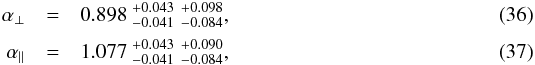 \begin{eqnarray} \aperpMath&=& 0.898~_{- 0.041 }^{+ 0.043 }\;_{- 0.084 }^{+ 0.098 } \label{equation::measure_alpha_perp},\\[2pt] \aparMath&=& 1.077~_{ -0.041 }^{ +0.043 }\;_{ -0.084 }^{ +0.090 } \label{equation::measure_alpha_parallel}, \end{eqnarray}