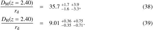 \begin{eqnarray} \frac{\DMm(z=\MEANZ)}{r_{\rm d}}&=& 35.7~_{- 1.6 }^{+ 1.7 }\;_{ -3.3 }^{ +3.9 } \label{equation::measure_DA_over_rd},\\[2pt] \frac{\DHh(z=\MEANZ)}{r_{\rm d}}&=& 9.01~_{- 0.35 }^{+ 0.36 }\;_{- 0.71 }^{+ 0.75 } \label{equation::measure_Dh_over_rd}. \end{eqnarray}