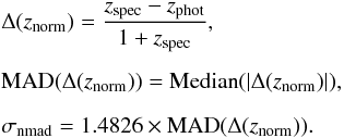 \begin{eqnarray} &&\Delta ({z_{\rm norm}})=\frac{z_{\rm spec}-z_{\rm phot}}{1+z_{\rm spec}},\nonumber \\[2mm] &&{\rm MAD}(\Delta ({z_{\rm norm}}))={\rm Median}(|\Delta ({z_{\rm norm}})| ),\nonumber\\[2mm] &&\sigma_{\rm{nmad}}=1.4826 \times {\rm MAD}(\Delta ({z_{\rm norm}})). \end{eqnarray}