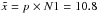\hbox{$\tilde{x} = p \times N1 = 10.8$}