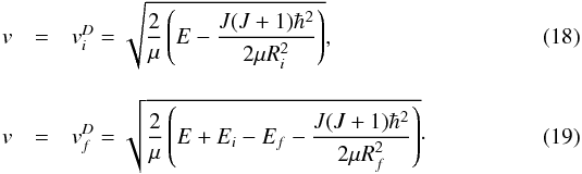 \begin{eqnarray} v &=& v_i^D = \sqrt{\frac{2}{\mu}\left(E - \frac{J(J+1)\hbar^2}{2\mu R_i^2}\right)}, \label{eq:radial-velocity-i-D} \\[3mm] v &=& v_f^D = \sqrt{\frac{2}{\mu}\left(E + E_i - E_f - \frac{J(J+1)\hbar^2}{2\mu R_f^2}\right)} \cdot \label{eq:radial-velocity-f-D} \end{eqnarray}