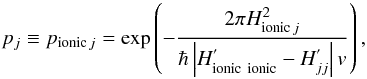 \begin{equation} p_j \equiv p_{{\rm ionic}\, j} = \exp\left(-\frac{2\pi H_{{\rm ionic}\, j}^2}{\hbar \left|H_{\text{ionic\, ionic}}^{'} - H_{jj}^{'}\right|v}\right), \label{eq:LZ-1} \end{equation}