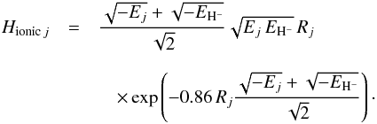 \begin{eqnarray} H_{{\rm ionic}\, j} &=& \frac{\sqrt{-E_j} + \sqrt{-E_{{\rm H}^-}}}{\sqrt{2}} \sqrt{E_j \, E_{{\rm H}^-}} \, R_j \notag\\[2.5mm] &&\quad \times \exp \left(-0.86 \, R_j \frac{\sqrt{-E_j} + \sqrt{-E_{{\rm H}^-}}}{\sqrt{2}} \right) \cdot \label{eq:exchange-element} \end{eqnarray}