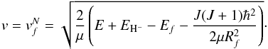 \begin{equation} v = v^N_f = \sqrt{\frac{2}{\mu}\left(E + E_{{\rm H}^-} - E_f - \frac{J(J+1)\hbar^2}{2\mu R_f^2}\right)} \cdot \label{eq:radial-velocity-f-N} \end{equation}