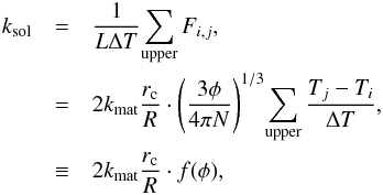\begin{eqnarray} k_{\rm sol} &=& \frac{1}{L {\Delta T}} {\sum_{\rm upper} F_{i, j}}, \nonumber \\ &=& 2 k_{\rm mat} \frac{r_{\rm c}}{R} \cdot {\left( \frac{3 \phi}{4 \pi N} \right)}^{1/3} {\sum_{\rm upper} \frac{T_{j} - T_{i}}{{\Delta T}}}, \nonumber \\ &\equiv& 2 k_{\rm mat} \frac{r_{\rm c}}{R} \cdot f {(\phi)}, \label{eq7} \end{eqnarray}